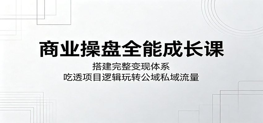 商业操盘全能成长课：搭建完整变现体系，吃透项目逻辑玩转公域私域流量-超级会员网