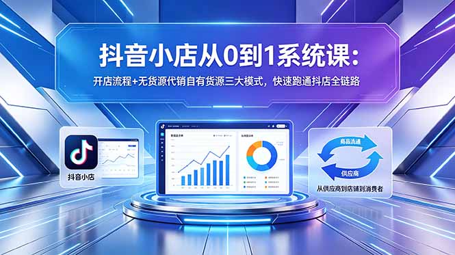 抖音小店从0到1系统课：开店流程+无货源代销自有货源三大模式，快速跑通抖店全链路-超级会员网