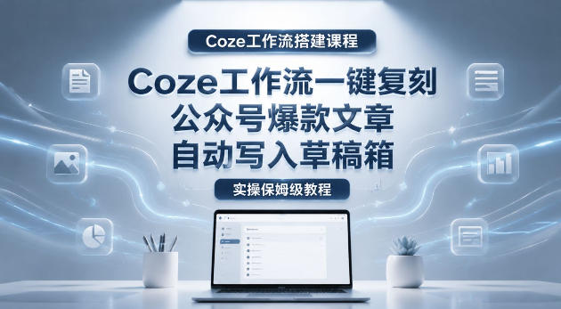 【Coze工作流搭建实操教程】coze工作流一键复刻公众号爆款文章，自动写入草稿箱！全流程保姆级教学-超级会员网