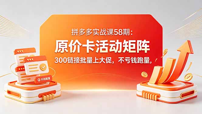 拼多多实战课58期：原价卡活动矩阵，300链接批量上大促，不亏钱跑量-超级会员网