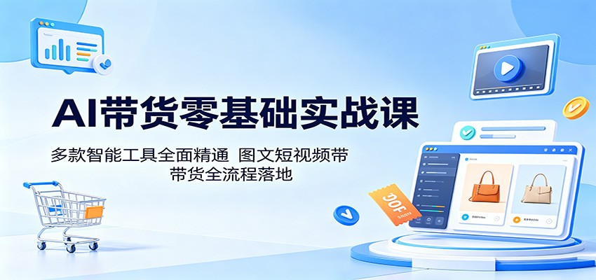 AI带货零基础实战课：多款智能工具全面精通，图文短视频带货全流程落地-超级会员网