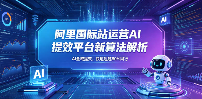阿里国际站运营AI提效平台新算法解析26年5月新课，AI全域提效，快速超越80%同行-超级会员网