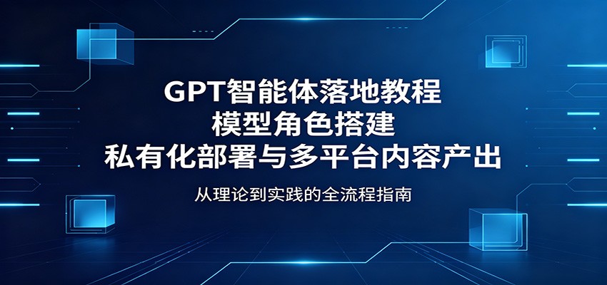 GPT智能体落地教程：模型角色搭建，私有化部署与多平台内容产出-超级会员网