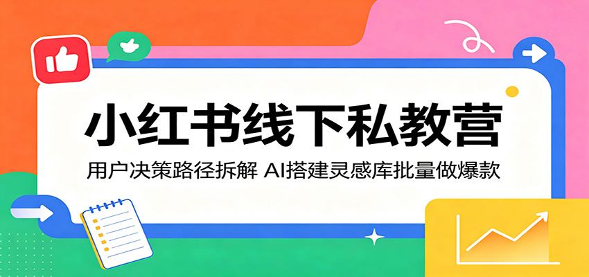 小红书线下私教营：用户决策路径拆解，AI搭建灵感库批量做爆款-超级会员网