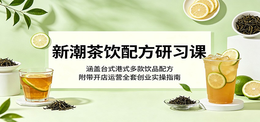 新潮茶饮配方研习课：涵盖台式港式多款饮品配方，附带开店运营全套创业实操指南-超级会员网