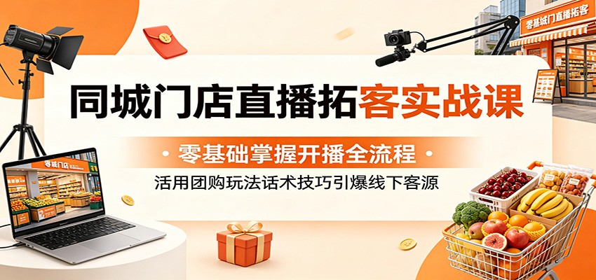 同城门店直播拓客实战课：零基础掌握开播全流程，活用团购玩法话术技巧引爆线下客源-超级会员网