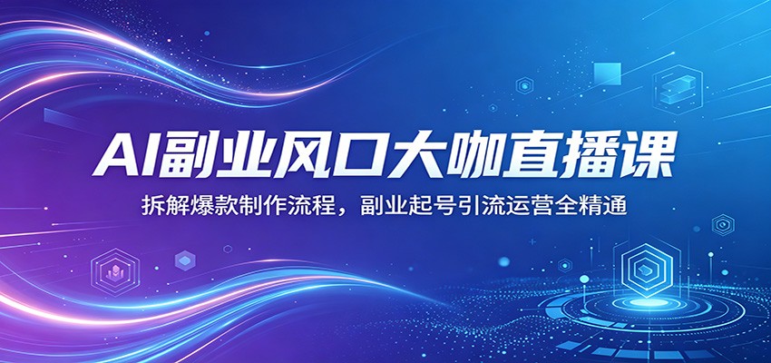 AI副业风口大咖直播课：拆解爆款制作流程，副业起号引流运营全精通-超级会员网