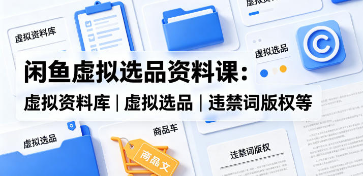 闲鱼虚拟选品资料课：虚拟资料库丨虚拟选品丨违禁词版权等-超级会员网