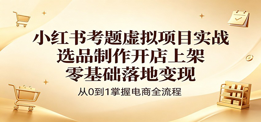 小红书考题虚拟项目实战：选品制作开店上架，零基础落地变现-超级会员网