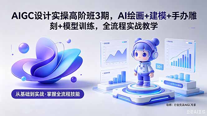 AIGC 设计实操高阶班3期，AI绘画+建模+手办雕刻+模型训练，全流程实战教学(附软件+素材-超级会员网