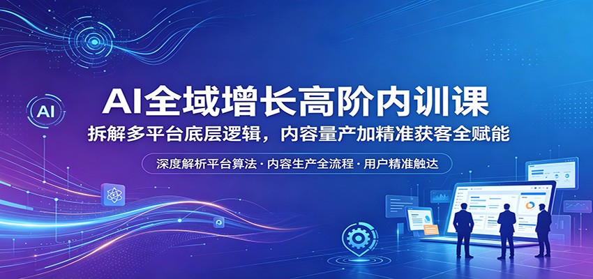 AI全域增长高阶内训课：拆解多平台底层逻辑，内容量产加精准获客全赋能-超级会员网