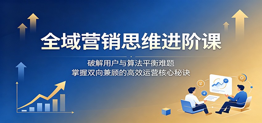 全域营销思维进阶课：破解用户与算法平衡难题，掌握双向兼顾的高效运营核心秘诀-超级会员网