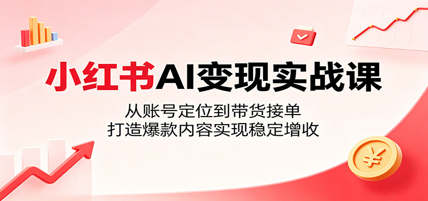 小红书AI变现实战课：从账号定位到带货接单，打造爆款内容实现稳定增收-超级会员网