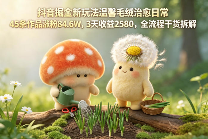 抖音掘金新玩法温馨毛绒治愈日常，45条作品涨粉84.6W，3天收益2580，全流程干货拆解-超级会员网