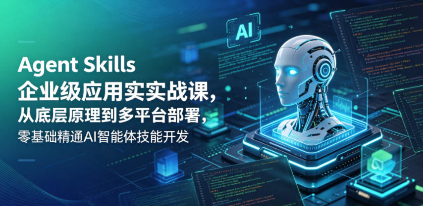 Agent Skills企业级应用实战课，从底层原理到多平台部署，零基础精通AI智能体技能开发-超级会员网