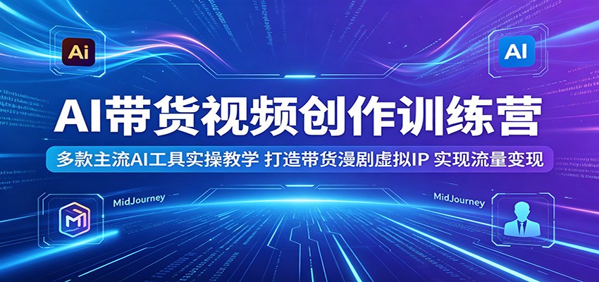 AI带货视频创作训练营：多款主流AI工具实操教学，打造带货漫剧虚拟IP，实现流量变现-超级会员网
