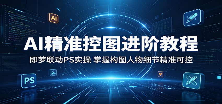 AI精准控图进阶教程：即梦联动PS实操，掌握构图人物细节精准可控-超级会员网