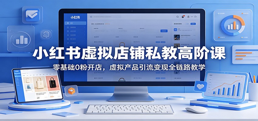 小红书虚拟店铺私教高阶课：零基础0粉开店，虚拟产品引流变现全链路教学-超级会员网