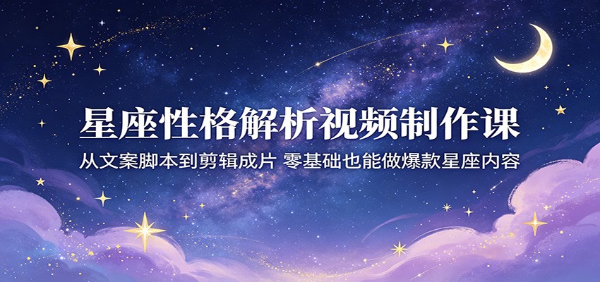 星座性格解析视频制作课：从文案脚本到剪辑成片，零基础也能做爆款星座内容-超级会员网