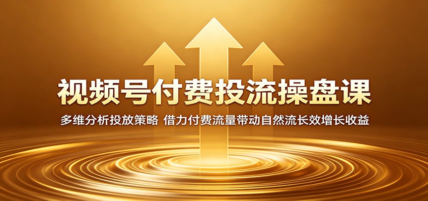 视频号付费投流操盘课：多维分析投放策略，借力付费流量带动自然流长效增长收益-超级会员网