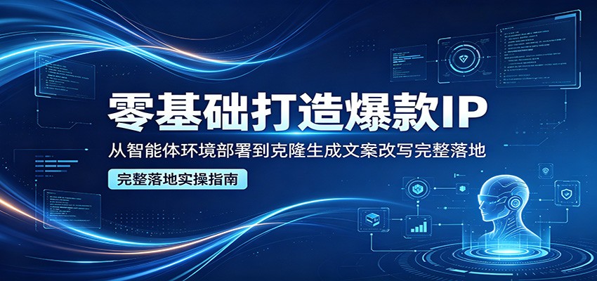 零基础打造爆款IP，从智能体环境部署到克隆生成文案改写完整落地-超级会员网