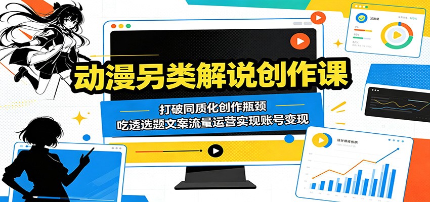 动漫另类解说创作课：打破同质化创作瓶颈，吃透选题文案流量运营实现账号变现-超级会员网