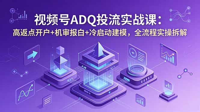 视频号ADQ投流实战课：高返点开户+机审报白+冷启动建模，全流程实操拆解-超级会员网