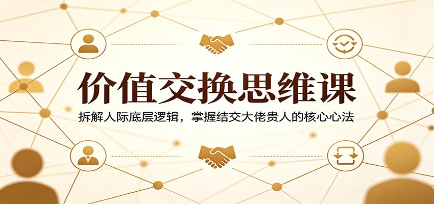 价值交换思维课：拆解人际底层逻辑，掌握结交大佬贵人的核心心法-超级会员网