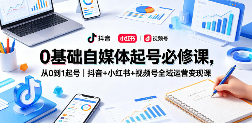 0基础自媒体起号必修课，从0到1起号｜抖音+小红书+视频号全域运营变现课-超级会员网