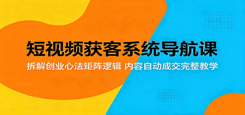 短视频获客系统导航课：拆解创业心法矩阵逻辑，内容自动成交完整教学-超级会员网