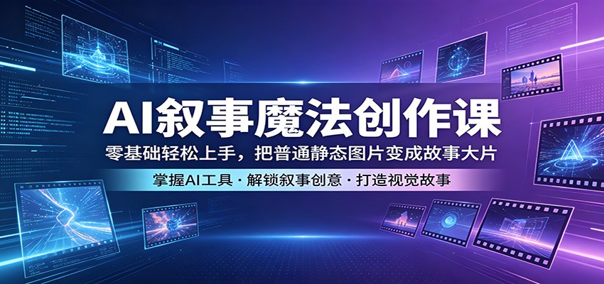 AI叙事魔法创作课：零基础轻松上手，把普通静态图片变成故事大片-超级会员网