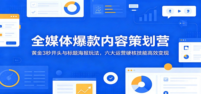 全媒体爆款内容策划营：黄金3秒开头与标题海报玩法，六大运营硬核技能高效变现-超级会员网
