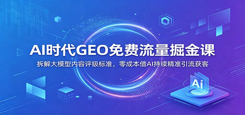 AI时代GEO免费流量掘金课：拆解大模型内容评级标准，零成本借AI持续精准引流获客-超级会员网