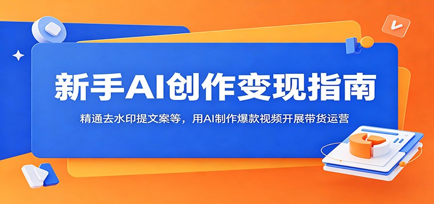 新手AI创作变现指南：精通去水印提文案等，用AI制作爆款视频开展带货运营-超级会员网
