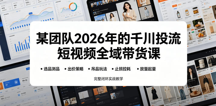 某团队2026年的千川投流短视频全域带货课，从选品测品、吊品玩法、止损控耗到放量起量，完整闭环实战教学-超级会员网