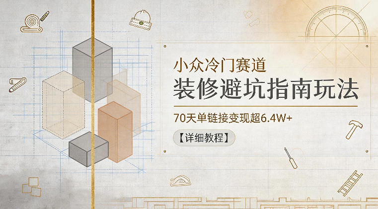 小众冷门赛道，装修避坑指南玩法，70天单链接变现超6.4W+【详细教程】-超级会员网