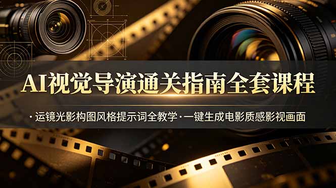 AI视觉导演通关指南全套课程，运镜光影构图风格提示词全教学，一键生成电影质感影视画面-超级会员网
