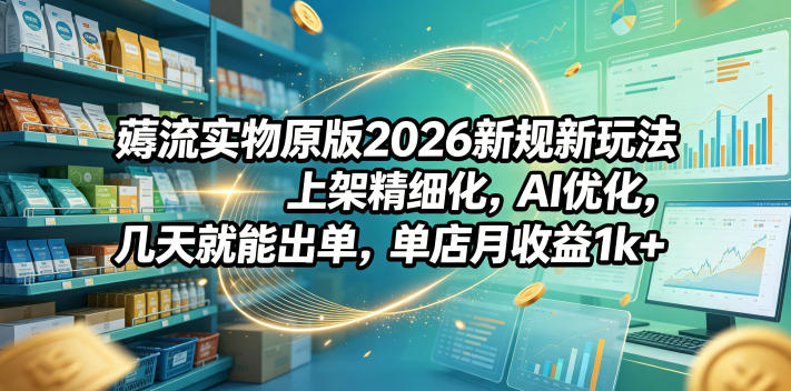 薅流实物原版2026新规新玩法,上架精细化,AI优化,几天就能出单,单店月收益1k+-超级会员网