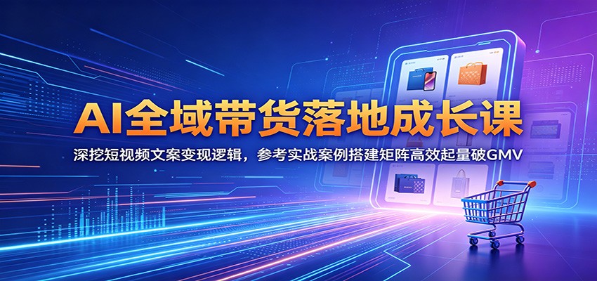 AI全域带货落地成长课：深挖短视频文案变现逻辑，参考实战案例搭建矩阵高效起量破GMV-超级会员网