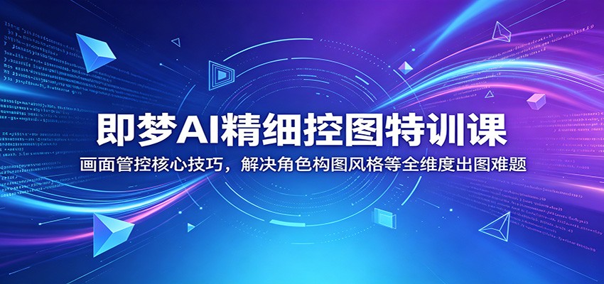 即梦AI精细控图特训课：画面管控核心技巧，解决角色构图风格等全维度出图难题-超级会员网