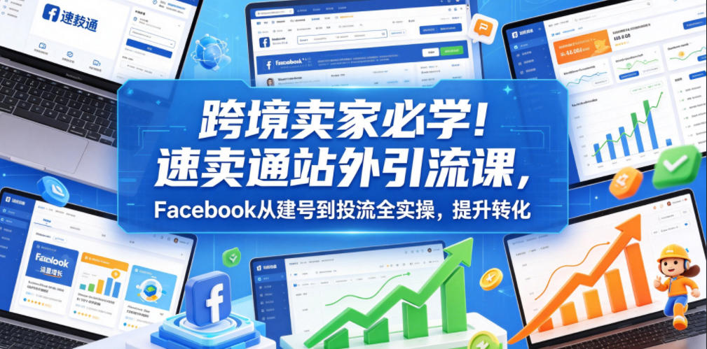 跨境卖家必学！速卖通站外引流课，Facebook从建号到投流全实操，提升转化-超级会员网