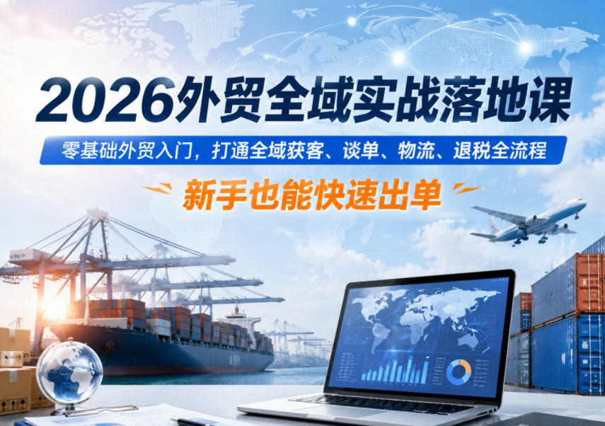 2026外贸全域实战落地课，零基础外贸入门，打通全域获客、谈单、物流、退税全流程，新手也能快速出单-超级会员网