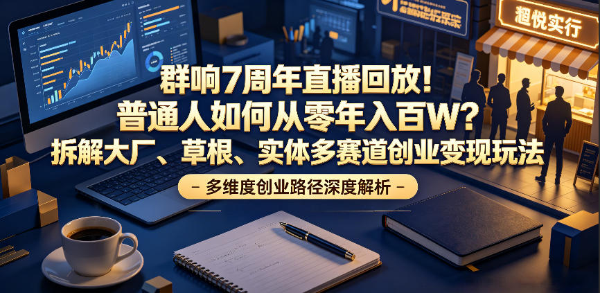 群响7周年直播回放！普通人如何从零年入百W？拆解大厂、草根、实体多赛道创业变现玩法-超级会员网