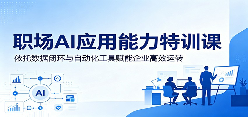 职场AI应用能力特训课：依托数据闭环与自动化工具赋能企业高效运转-超级会员网