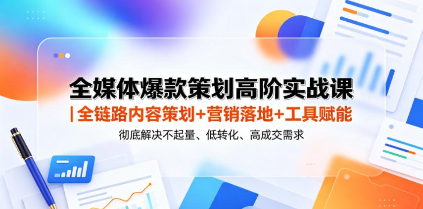全媒体爆款策划高阶实战课｜全链路内容策划+营销落地+工具赋能，彻底解决不起量、低转化、低成交难题-超级会员网