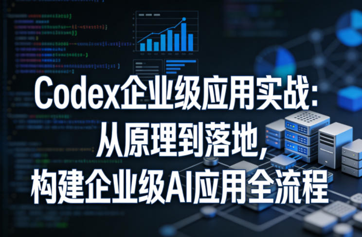 Codex企业级应用实战：从原理到落地，构建企业级AI应用全流程(更新)-超级会员网