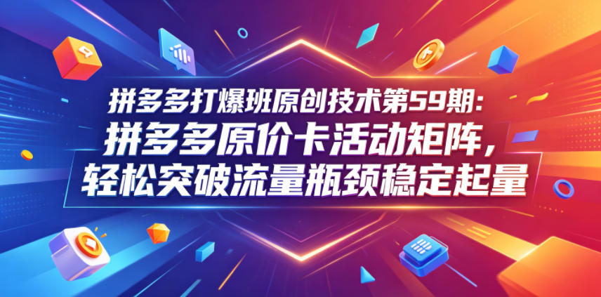 拼多多打爆班原创技术第59期:拼多多原价卡活动矩阵,轻松突破流量瓶颈稳定起量-超级会员网