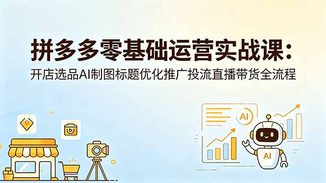 拼多多零基础运营实战课：开店选品AI制图标题优化推广投流直播带货全流程-超级会员网