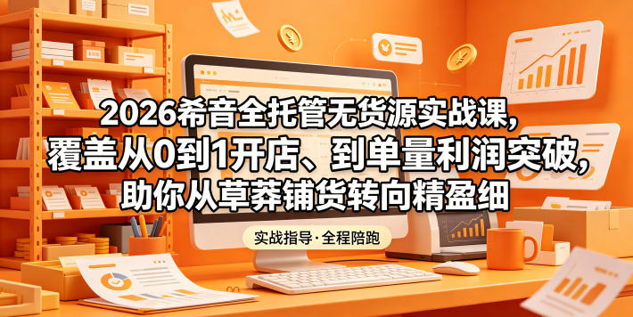 2026希音全托管无货源实战课，覆盖从0到1开店、到单量利润突破，助你从草莽铺货转向精细化盈利-超级会员网