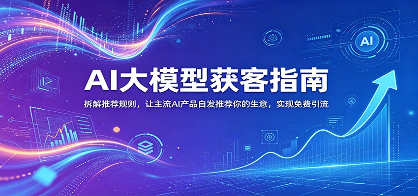 AI大模型获客指南：拆解推荐规则，让主流AI产品自发推荐你的生意 ，实现免费引流-超级会员网